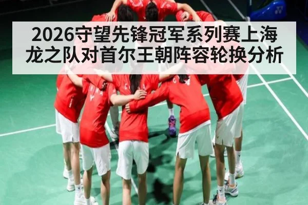 2026守望先锋冠军系列赛上海龙之队对首尔王朝阵容轮换分析