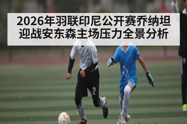 2026年羽联印尼公开赛乔纳坦迎战安东森主场压力全景分析