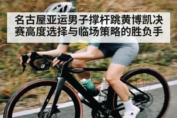 名古屋亚运男子撑杆跳黄博凯决赛高度选择与临场策略的胜负手